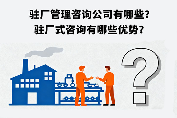 驻厂管理咨询公司有哪些？驻厂式咨询有哪些优势？