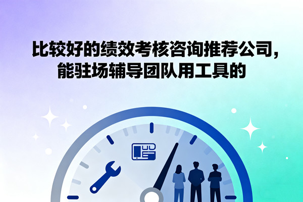 比较好的绩效考核咨询推荐公司，能驻场辅导团队用工具的