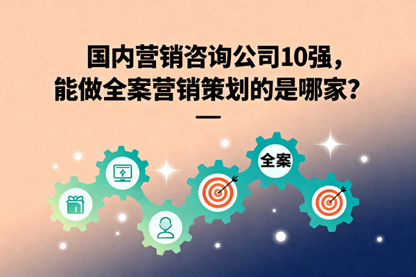 国内营销咨询公司10强，能做全案营销策划的是哪家？