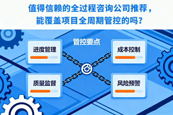 值得信赖的全过程咨询公司推荐，能覆盖项目全周期管控的吗？